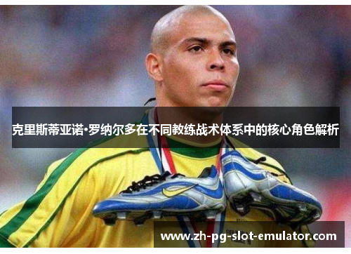 克里斯蒂亚诺·罗纳尔多在不同教练战术体系中的核心角色解析