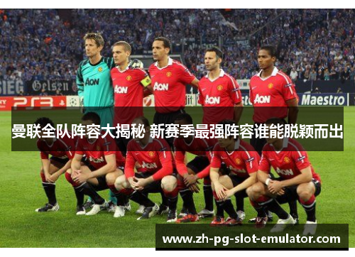 曼联全队阵容大揭秘 新赛季最强阵容谁能脱颖而出