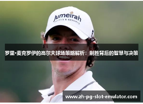 罗里·麦克罗伊的高尔夫球场策略解析：制胜背后的智慧与决策